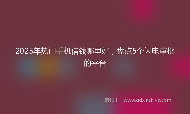 2025年热门手机借钱哪里好，盘点5个闪电审批的平台