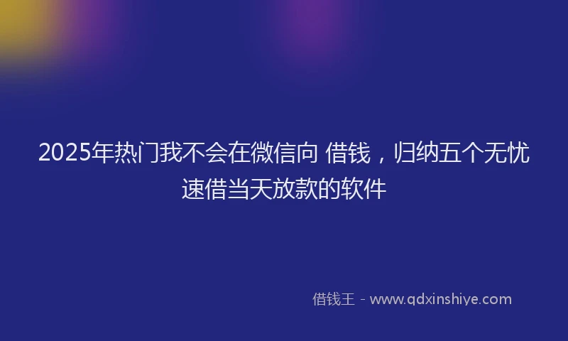 2025年热门我不会在微信向 借钱，归纳五个无忧速借当天放款的软件