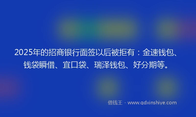 2025年的招商银行面签以后被拒有：金速钱包、钱袋瞬借、宜口袋、瑞泽钱包、好分期等。