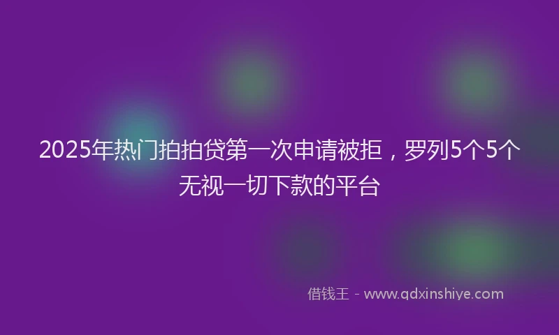 2025年热门拍拍贷第一次申请被拒，罗列5个5个无视一切下款的平台