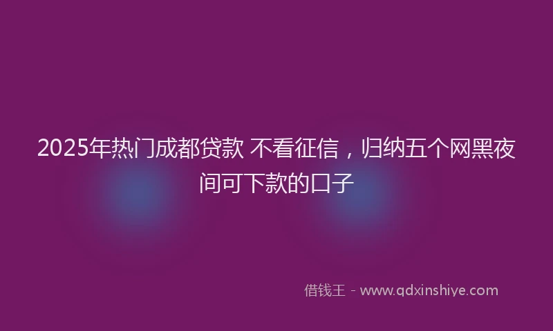 2025年热门成都贷款 不看征信，归纳五个网黑夜间可下款的口子