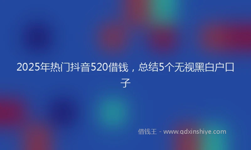 2025年热门抖音520借钱，总结5个无视黑白户口子