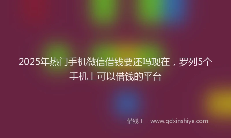 2025年热门手机微信借钱要还吗现在，罗列5个手机上可以借钱的平台