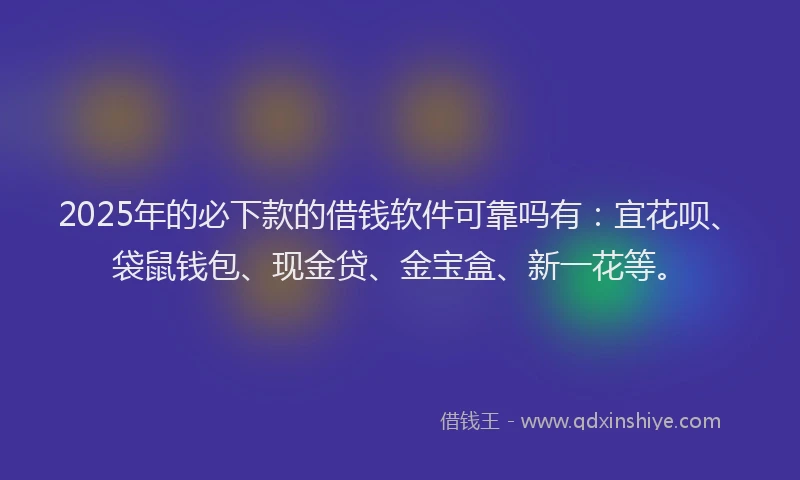 2025年的必下款的借钱软件可靠吗有：宜花呗、袋鼠钱包、现金贷、金宝盒、新一花等。