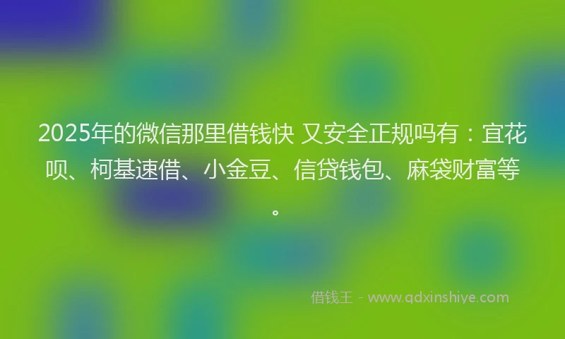 2025年的微信那里借钱快 又安全正规吗有：宜花呗、柯基速借、小金豆、信贷钱包、麻袋财富等。