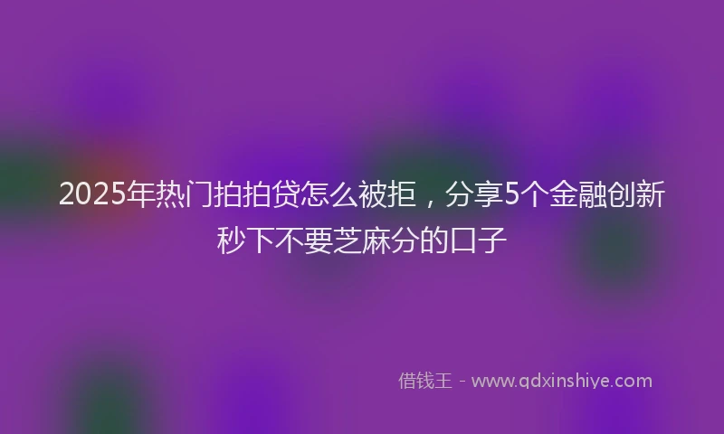 2025年热门拍拍贷怎么被拒，分享5个金融创新秒下不要芝麻分的口子