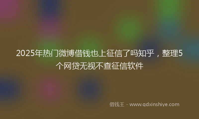 2025年热门微博借钱也上征信了吗知乎，整理5个网贷无视不查征信软件
