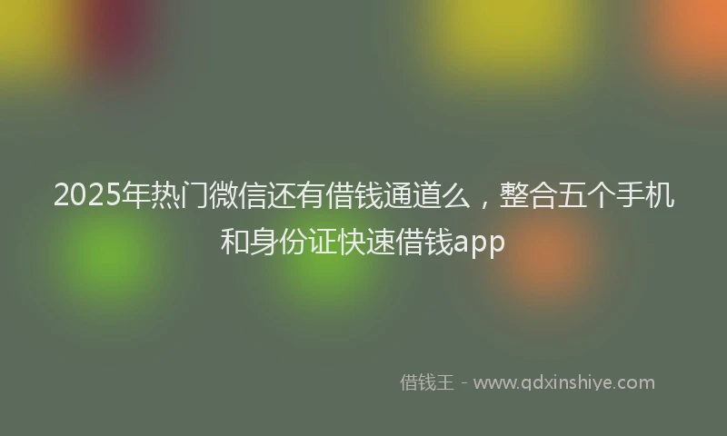 2025年热门微信还有借钱通道么，整合五个手机和身份证快速借钱app