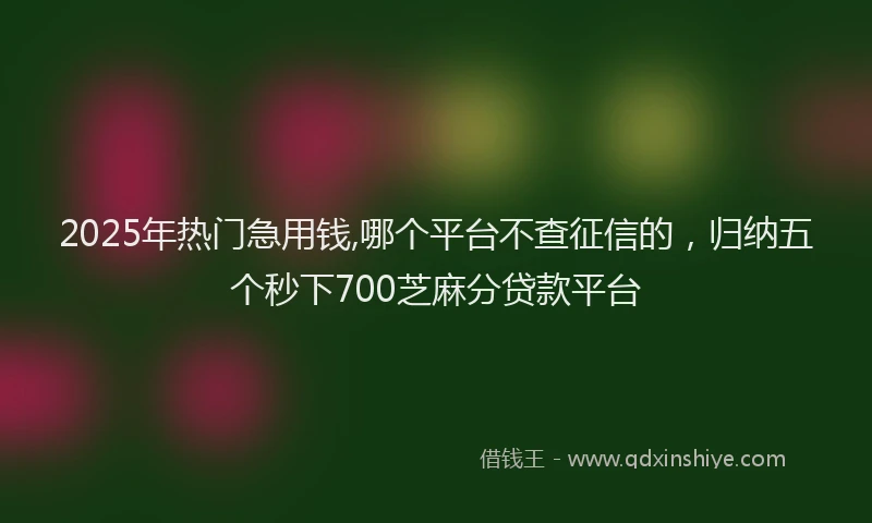 2025年热门急用钱,哪个平台不查征信的，归纳五个秒下700芝麻分贷款平台