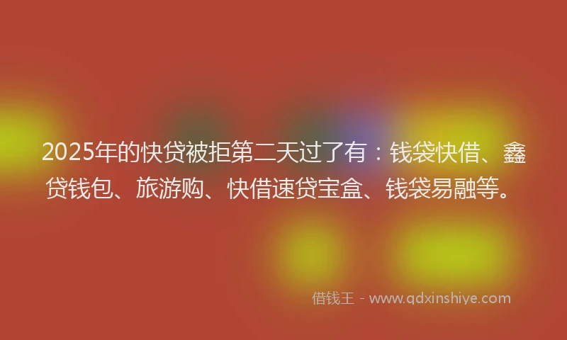2025年的快贷被拒第二天过了有：钱袋快借、鑫贷钱包、旅游购、快借速贷宝盒、钱袋易融等。