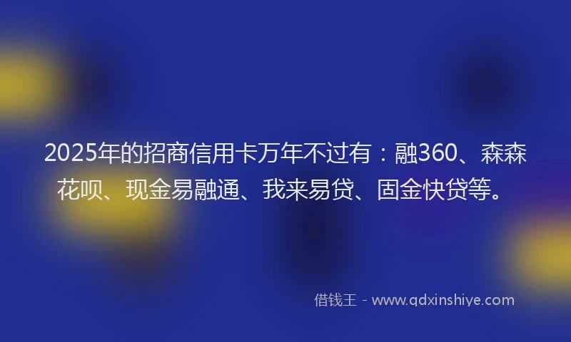 2025年的招商信用卡万年不过有：融360、森森花呗、现金易融通、我来易贷、固金快贷等。
