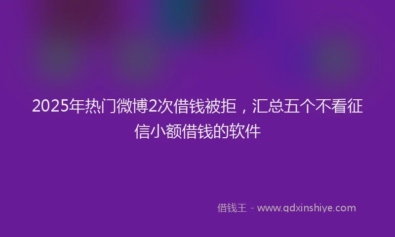 2025年热门微博2次借钱被拒，汇总五个不看征信小额借钱的软件