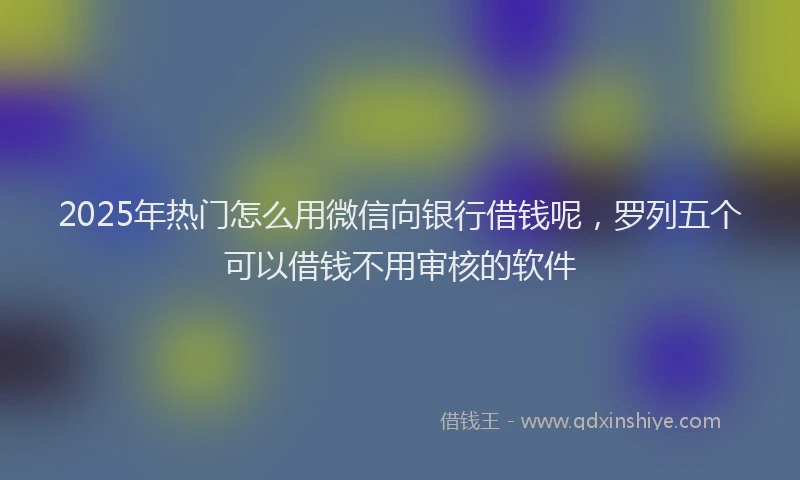 2025年热门怎么用微信向银行借钱呢，罗列五个可以借钱不用审核的软件