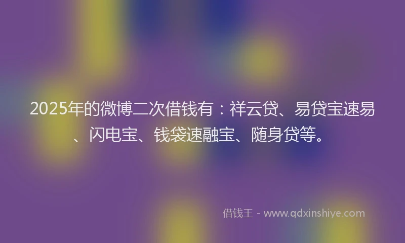 2025年的微博二次借钱有：祥云贷、易贷宝速易、闪电宝、钱袋速融宝、随身贷等。