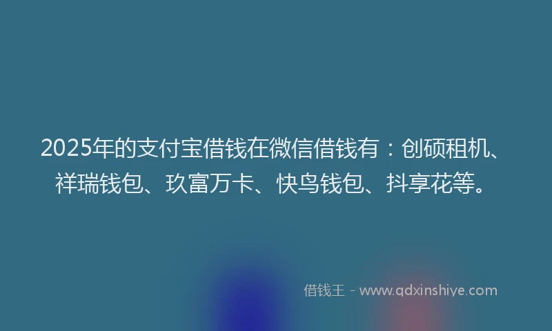 2025年的支付宝借钱在微信借钱有：创硕租机、祥瑞钱包、玖富万卡、快鸟钱包、抖享花等。