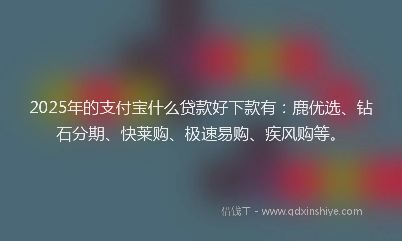 2025年的支付宝什么贷款好下款有：鹿优选、钻石分期、快莱购、极速易购、疾风购等。