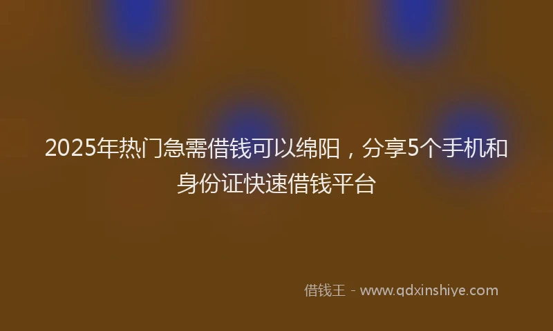 2025年热门急需借钱可以绵阳，分享5个手机和身份证快速借钱平台
