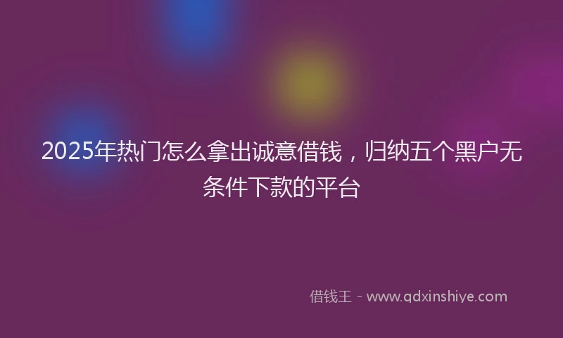 2025年热门怎么拿出诚意借钱，归纳五个黑户无条件下款的平台