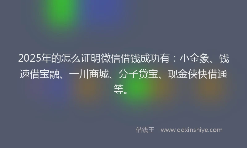 2025年的怎么证明微信借钱成功有：小金象、钱速借宝融、一川商城、分子贷宝、现金侠快借通等。