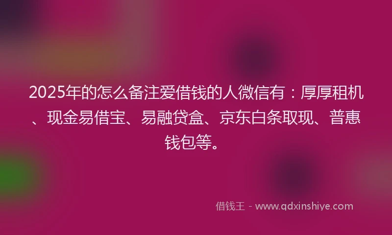 2025年的怎么备注爱借钱的人微信有：厚厚租机、现金易借宝、易融贷盒、京东白条取现、普惠钱包等。
