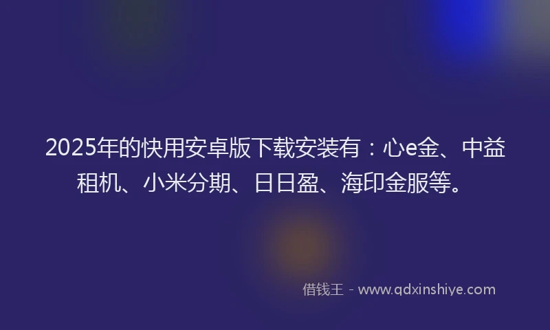 2025年的快用安卓版下载安装有：心e金、中益租机、小米分期、日日盈、海印金服等。