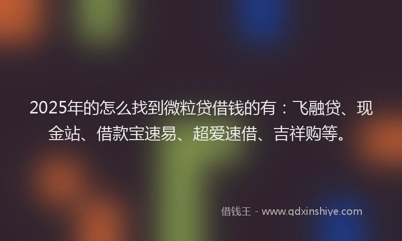 2025年的怎么找到微粒贷借钱的有：飞融贷、现金站、借款宝速易、超爱速借、吉祥购等。