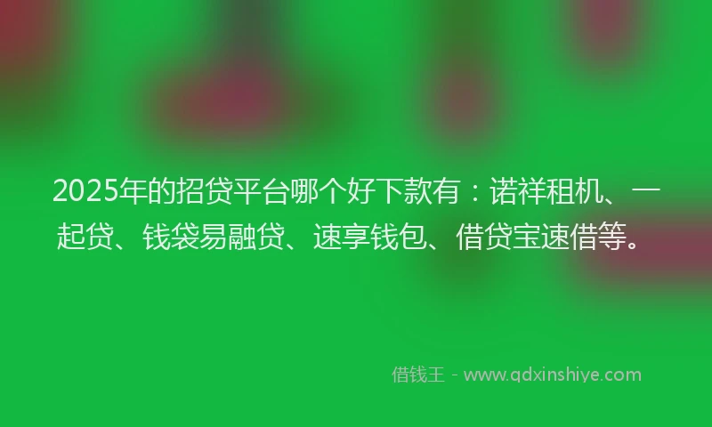 2025年的招贷平台哪个好下款有：诺祥租机、一起贷、钱袋易融贷、速享钱包、借贷宝速借等。