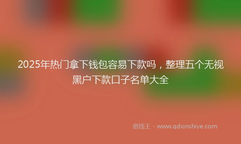 2025年热门拿下钱包容易下款吗，整理五个无视黑户下款口子名单大全