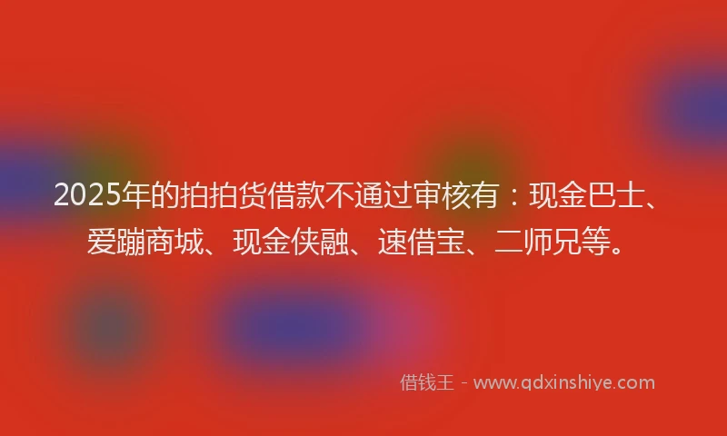 2025年的拍拍货借款不通过审核有：现金巴士、爱蹦商城、现金侠融、速借宝、二师兄等。