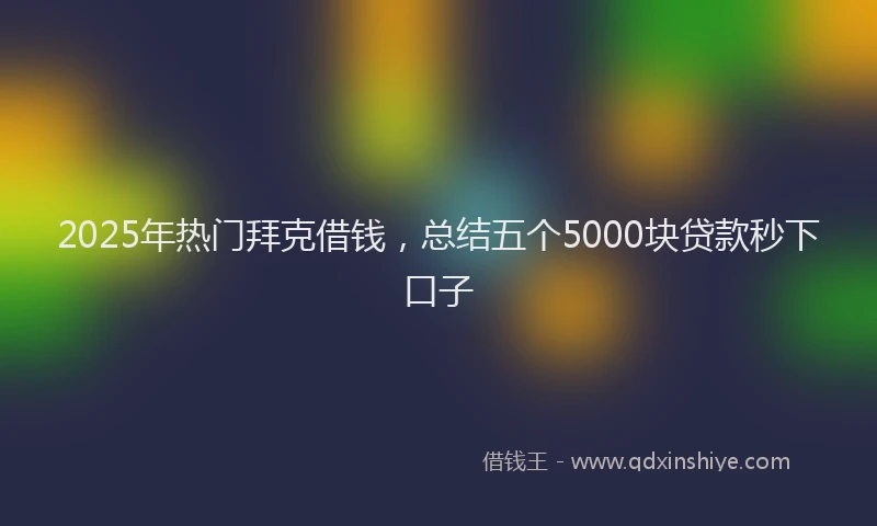 2025年热门拜克借钱，总结五个5000块贷款秒下口子
