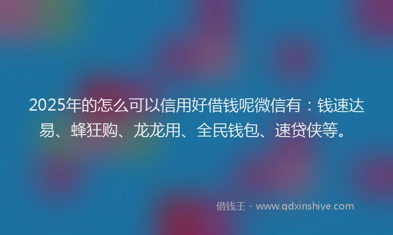 2025年的怎么可以信用好借钱呢微信有：钱速达易、蜂狂购、龙龙用、全民钱包、速贷侠等。