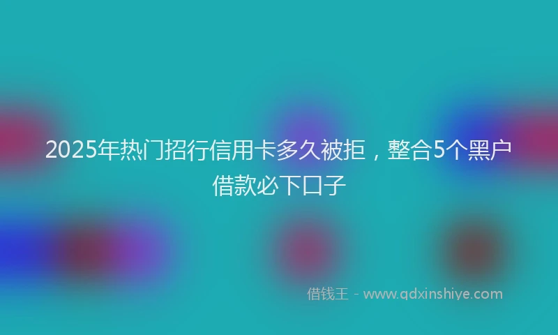 2025年热门招行信用卡多久被拒，整合5个黑户借款必下口子
