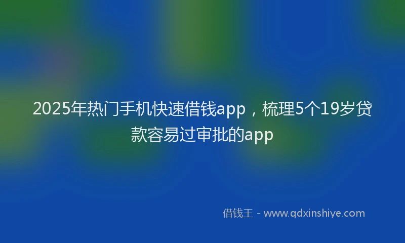 2025年热门手机快速借钱app，梳理5个19岁贷款容易过审批的app