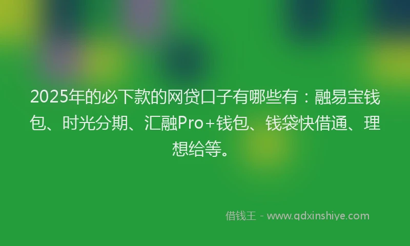2025年的必下款的网贷口子有哪些有：融易宝钱包、时光分期、汇融Pro+钱包、钱袋快借通、理想给等。