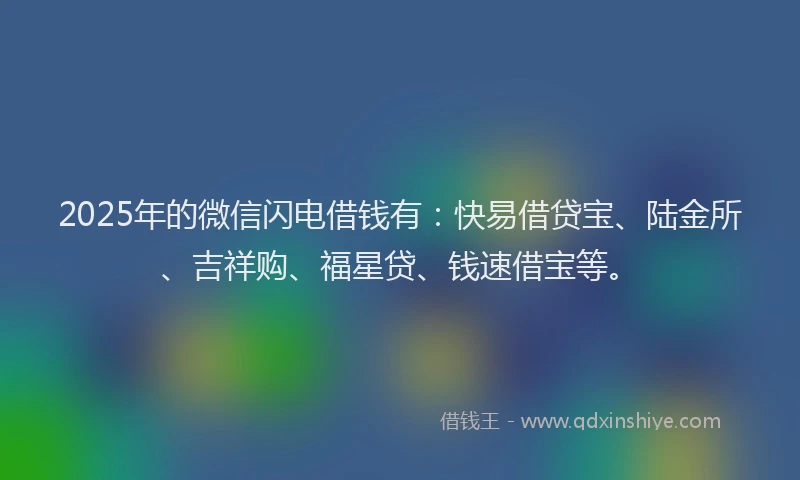2025年的微信闪电借钱有：快易借贷宝、陆金所、吉祥购、福星贷、钱速借宝等。