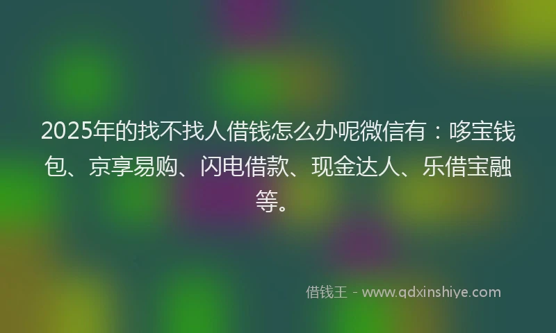2025年的找不找人借钱怎么办呢微信有：哆宝钱包、京享易购、闪电借款、现金达人、乐借宝融等。