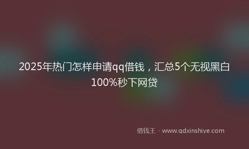 2025年热门怎样申请qq借钱，汇总5个无视黑白100%秒下网贷