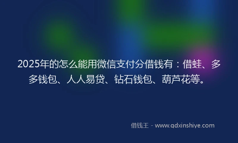 2025年的怎么能用微信支付分借钱有：借蛙、多多钱包、人人易贷、钻石钱包、葫芦花等。