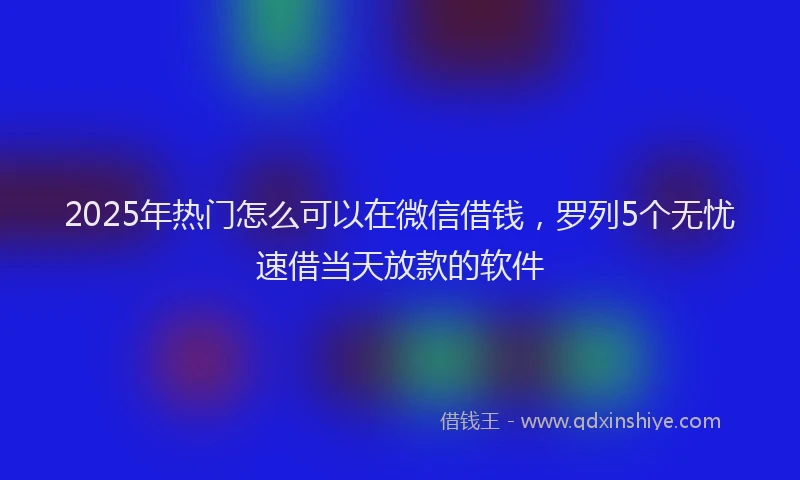 2025年热门怎么可以在微信借钱，罗列5个无忧速借当天放款的软件