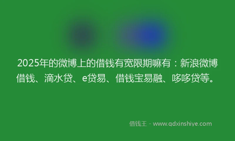 2025年的微博上的借钱有宽限期嘛有：新浪微博借钱、滴水贷、e贷易、借钱宝易融、哆哆贷等。