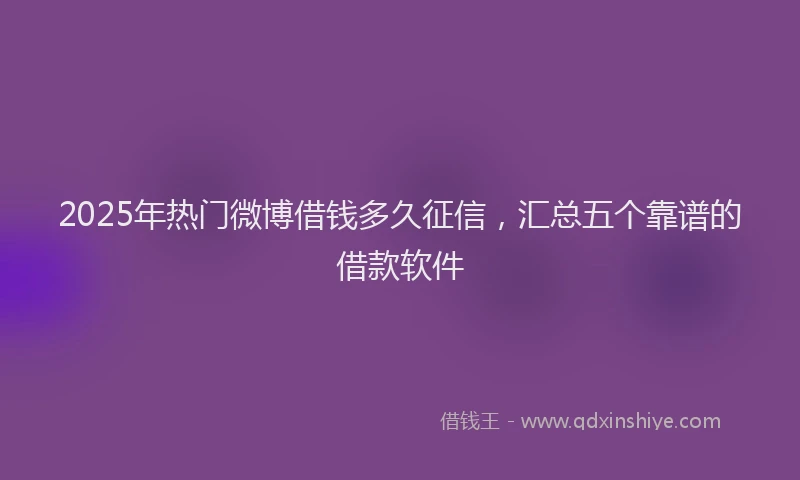 2025年热门微博借钱多久征信，汇总五个靠谱的借款软件