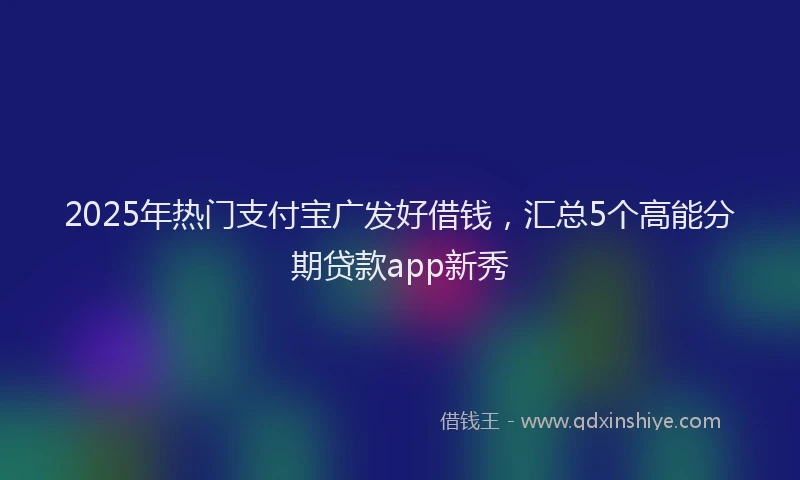 2025年热门支付宝广发好借钱，汇总5个高能分期贷款app新秀