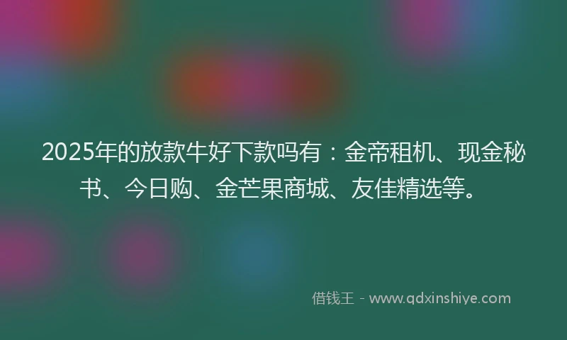 2025年的放款牛好下款吗有：金帝租机、现金秘书、今日购、金芒果商城、友佳精选等。