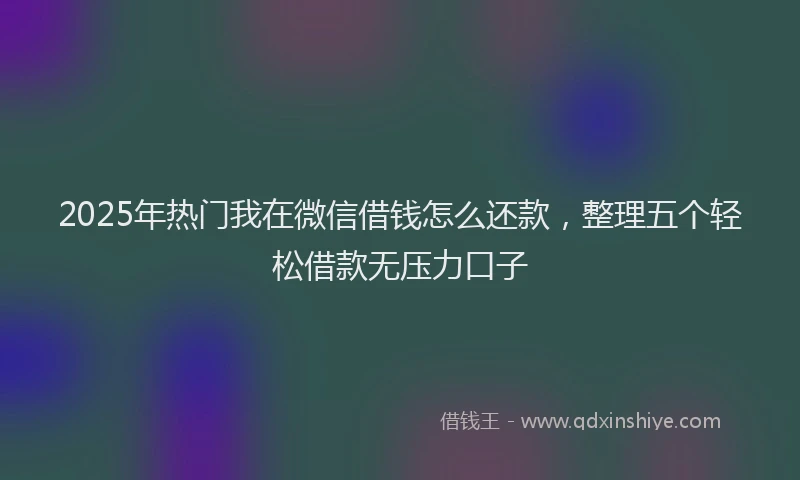 2025年热门我在微信借钱怎么还款，整理五个轻松借款无压力口子