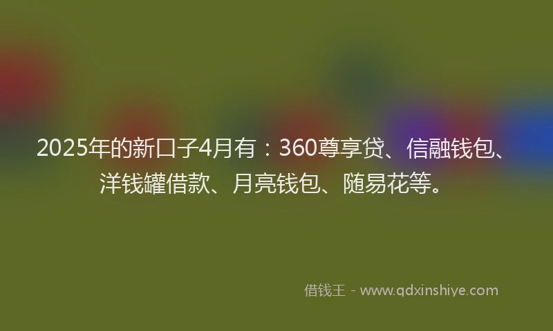 2025年的新口子4月有：360尊享贷、信融钱包、洋钱罐借款、月亮钱包、随易花等。