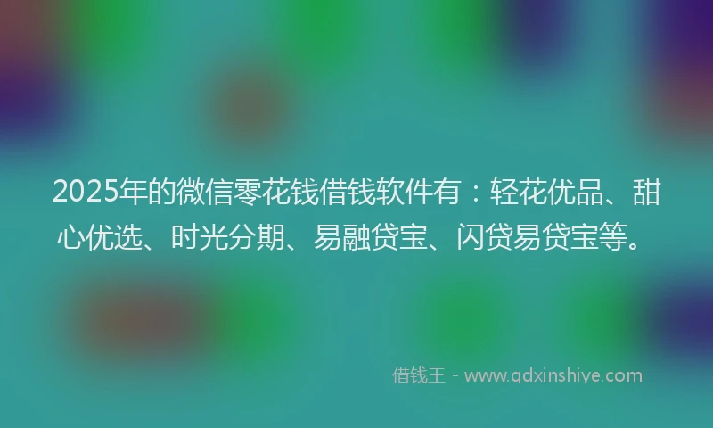 2025年的微信零花钱借钱软件有：轻花优品、甜心优选、时光分期、易融贷宝、闪贷易贷宝等。