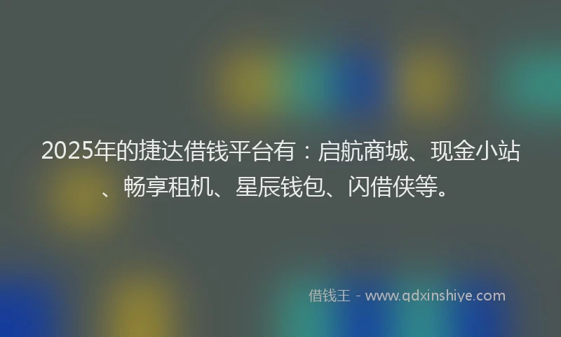 2025年的捷达借钱平台有：启航商城、现金小站、畅享租机、星辰钱包、闪借侠等。