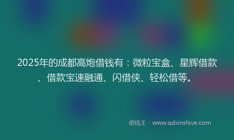 2025年的成都高炮借钱有：微粒宝盒、星辉借款、借款宝速融通、闪借侠、轻松借等。