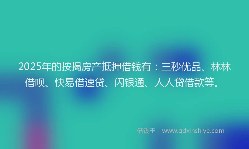 2025年的按揭房产抵押借钱有：三秒优品、林林借呗、快易借速贷、闪银通、人人贷借款等。