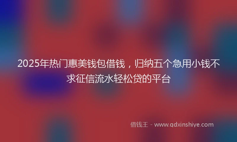 2025年热门惠美钱包借钱，归纳五个急用小钱不求征信流水轻松贷的平台